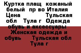 Куртка-плащ  кожаный, белый, пр-во Италия › Цена ­ 15 000 - Тульская обл., Тула г. Одежда, обувь и аксессуары » Женская одежда и обувь   . Тульская обл.,Тула г.